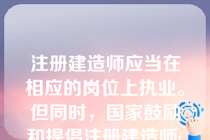 注册建造师应当在相应的岗位上执业。但同时，国家鼓励和提倡注册建造师(    )。