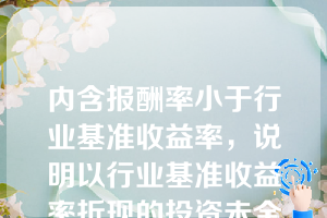 内含报酬率小于行业基准收益率，说明以行业基准收益率折现的投资未全部收回（）