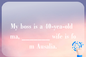 My boss is a 40-yea-old ma, _______ wife is fom Ausalia.