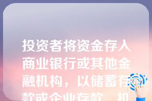 投资者将资金存入商业银行或其他金融机构，以储蓄存款或企业存款、机构存款的形式存在，从融资者的角度看，是间接融资。