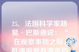 25．法国科学家路易·巴斯德说：“在观察事物之际，机遇偏爱有准备的头脑。”这句话强调了（）