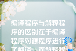 编译程序与解释程序的区别在于编译程序对源程序进行了翻译，而解释程序则没有（）