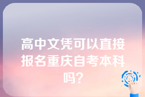 高中文凭可以直接报名重庆自考本科吗？