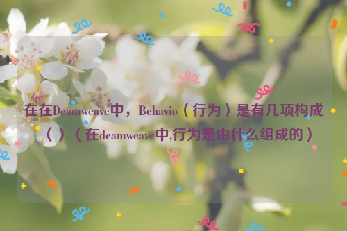 在在Deamweave中，Behavio（行为）是有几项构成（）（在deamweave中,行为是由什么组成的）