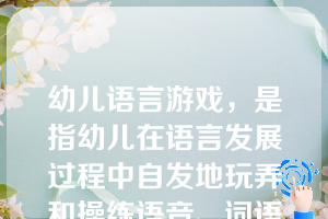 幼儿语言游戏，是指幼儿在语言发展过程中自发地玩弄和操练语音、词语的一种现象。