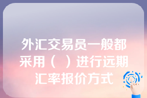 外汇交易员一般都采用（ ）进行远期汇率报价方式