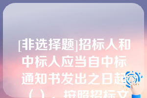 [非选择题]招标人和中标人应当自中标通知书发出之日起（），按照招标文件和中标人的投标文件订立书面合同