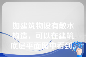 如建筑物设有散水构造，可以在建筑底层平面图中看到。