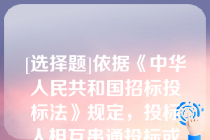 [选择题]依据《中华人民共和国招标投标法》规定，投标人相互串通投标或者与招标人串通投标的，中标无效，可以处中标项目金额千分之十五的罚款