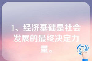 1、经济基础是社会发展的最终决定力量。