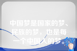 中国梦是国家的梦、民族的梦，也是每一个中国人的梦。