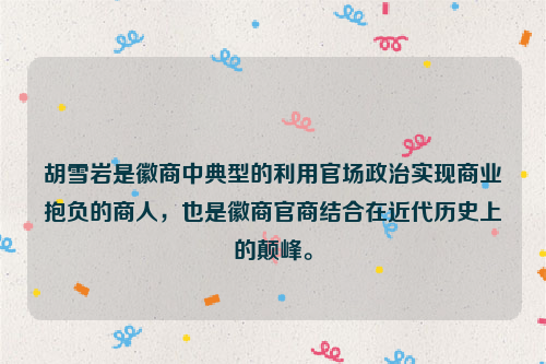 胡雪岩是徽商中典型的利用官场政治实现商业抱负的商人，也是徽商官商结合在近代历史上的颠峰。