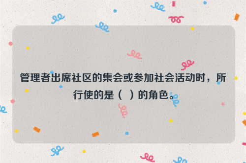 管理者出席社区的集会或参加社会活动时，所行使的是（ ）的角色。