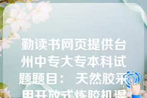 勤读书网页提供台州中专大专本科试题题目： 天然胶采用开放式炼胶机混炼时，辊温50-60度、用密炼机时采用一段法；丁苯胶用密炼机混炼采用二段法；氯丁胶采用开放式炼胶机混炼时，辊温40-50度，用密炼机时