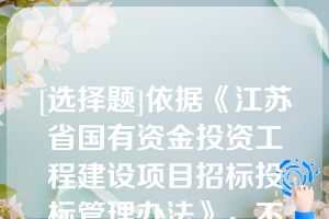 [选择题]依据《江苏省国有资金投资工程建设项目招标投标管理办法》，不符合采用评定分离方式确定中标人的是（）