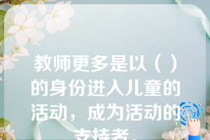 教师更多是以（）的身份进入儿童的活动，成为活动的支持者。