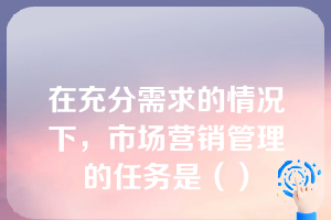 在充分需求的情况下，市场营销管理的任务是（）