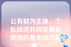 公有制为主体、个私经济共同发展是我国的基本经济制度。