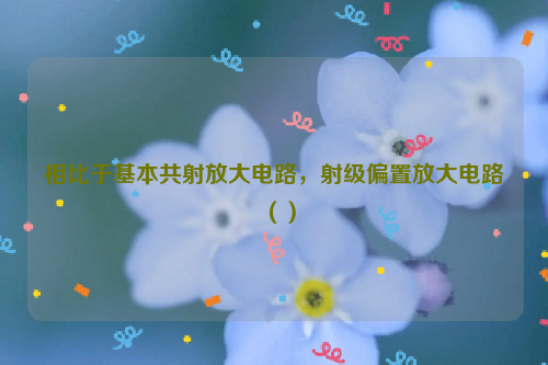 相比于基本共射放大电路，射级偏置放大电路（）