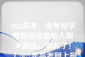 2022高考、选考和学考网报信息输入明天截止，别忘了！（2022年高考网上报名系统入口(二)）