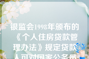 银监会1998年颁布的《个人住房贷款管理办法》规定贷款人可对国家公务员发放信用个人住房贷款。