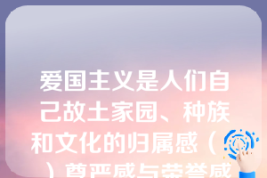 爱国主义是人们自己故土家园、种族和文化的归属感（  ）尊严感与荣誉感的统一。