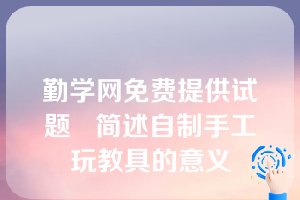 勤学网免费提供试题   简述自制手工玩教具的意义