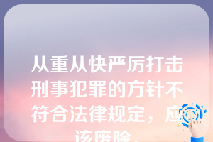 从重从快严厉打击刑事犯罪的方针不符合法律规定，应该废除。