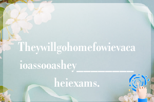 Theywillgohomefowievacaioassooashey________heiexams.