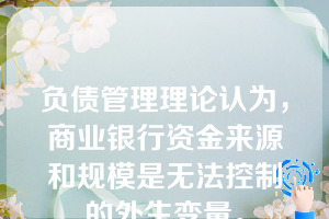 负债管理理论认为，商业银行资金来源和规模是无法控制的外生变量。