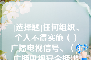 [选择题]任何组织、个人不得实施（）广播电视信号、（）广播电视安全播出的行为