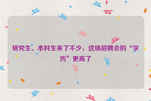 研究生、本科生来了不少，这场招聘会的“学历”更高了