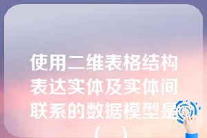 使用二维表格结构表达实体及实体间联系的数据模型是（  ）