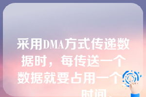 采用DMA方式传递数据时，每传送一个数据就要占用一个________时间。