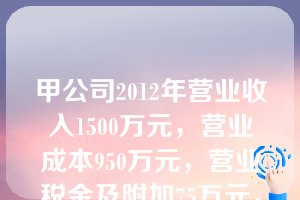 甲公司2012年营业收入1500万元，营业成本950万元，营业税金及附加75万元，期间费用合计300万元，营业外收支净额50万元，甲公司2012年营业利润是( )万元。