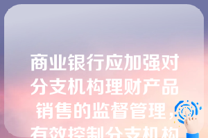 商业银行应加强对分支机构理财产品销售的监督管理，有效控制分支机构的风险，采取的方式包括哪些？