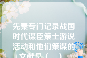 先秦专门记录战国时代谋臣策士游说活动和他们策谋的文献是（   ）。