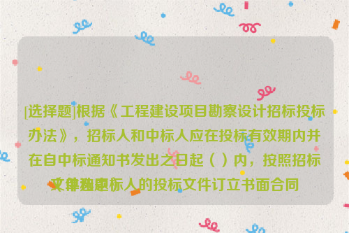 [选择题]根据《工程建设项目勘察设计招标投标办法》，招标人和中标人应在投标有效期内并在自中标通知书发出之日起（）内，按照招标文件和中标人的投标文件订立书面合同
（单选题）