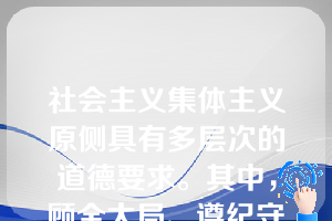 社会主义集体主义原侧具有多层次的道德要求。其中，顾全大局、遵纪守法、热爱祖国、诚实劳动是()