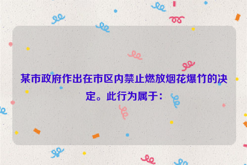 某市政府作出在市区内禁止燃放烟花爆竹的决定。此行为属于：