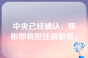 中央已经确认，陈彬即将担任新职务。