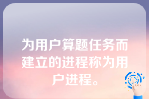 为用户算题任务而建立的进程称为用户进程。