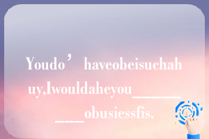 Youdo’haveobeisuchahuy,Iwouldaheyou________obusiessfis.