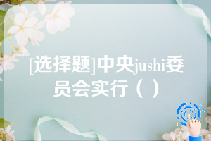 [选择题]中央jushi委员会实行（）