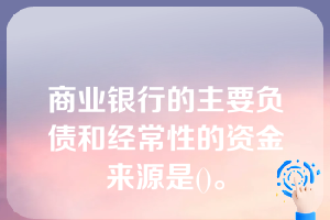 商业银行的主要负债和经常性的资金来源是()。