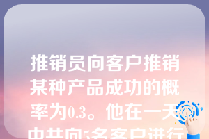 推销员向客户推销某种产品成功的概率为0.3。他在一天中共向5名客户进行了推销，则成功谈成客户数不超过2人的概率大约为