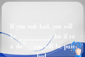 If you wok had, you will be ________; bu if you do’, you will be puished.