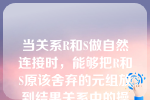 当关系R和S做自然连接时，能够把R和S原该舍弃的元组放到结果关系中的操作是（  ）