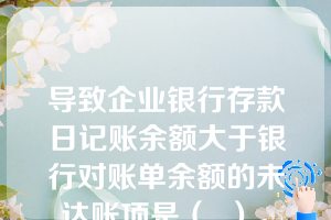 导致企业银行存款日记账余额大于银行对账单余额的未达账项是（  ）。