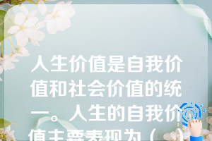 人生价值是自我价值和社会价值的统一。人生的自我价值主要表现为（  ）。